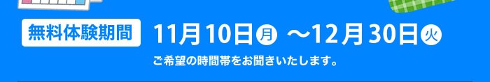無料体験期間 11月4日～12月29日 ご希望の時間帯をお聞きいたします。