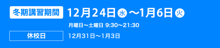 冬期講習期間 12月23日（木）～1月8日（土） 月曜日〜土曜日　9:30〜21:30 12月29日は特別授業のため別途お問い合わせください。 休校日12月30日～1月3日