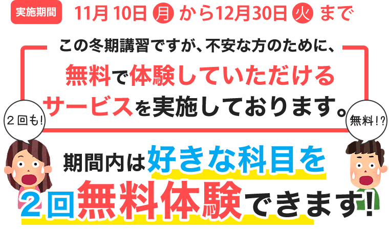 実施期間11月1日（月）から12月29日（水）までこの冬期講習ですが、不安な方のために、無料で体験していただけるサービスを実施しております。期間内は何時間体験していただいても無料です!