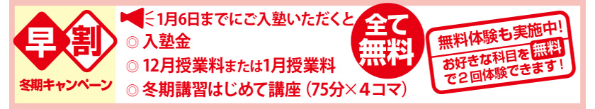 早割学習支援キャンペーン　1月6日までにご入塾いただくと「入学金」「冬期講習はじめて講座」「12月授業料」「1月授業料」すべて無料　無料体験も実施中！お好きな科目を無料で2回体験できます！